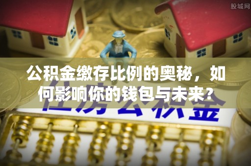 威海公积金缴存比例的奥秘，如何影响你的钱包与未来？