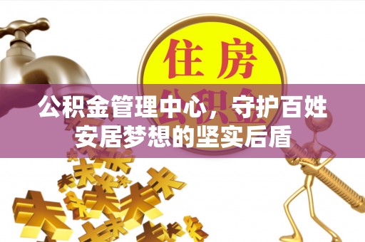 威海公积金管理中心，守护百姓安居梦想的坚实后盾