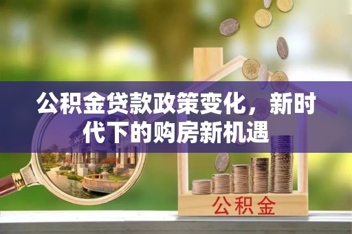 威海公积金贷款政策变化，新时代下的购房新机遇