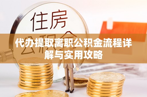 威海代办提取离职公积金流程详解与实用攻略