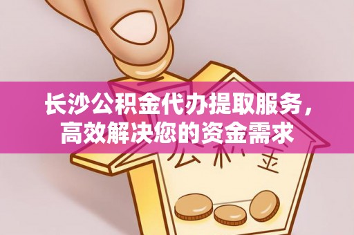 威海长沙公积金代办提取服务，高效解决您的资金需求