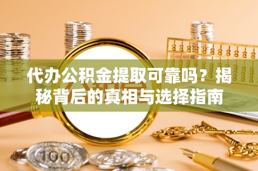 威海代办公积金提取可靠吗？揭秘背后的真相与选择指南
