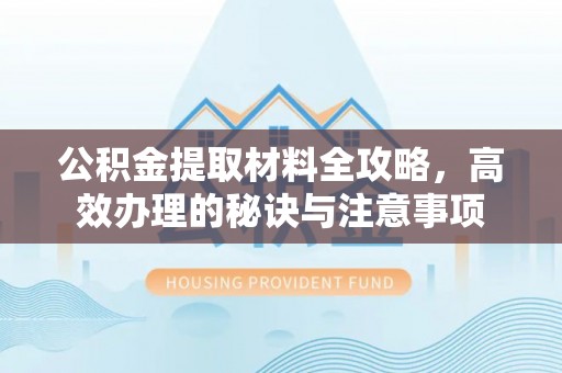 威海公积金提取材料全攻略，高效办理的秘诀与注意事项