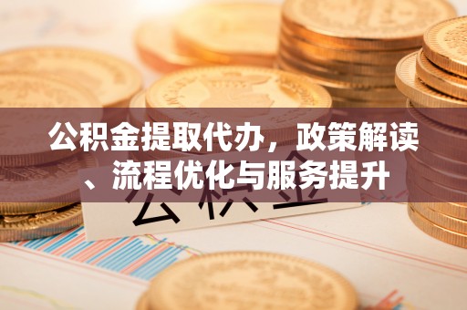 威海公积金提取代办，政策解读、流程优化与服务提升