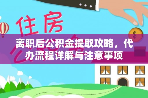 威海离职后公积金提取攻略，代办流程详解与注意事项