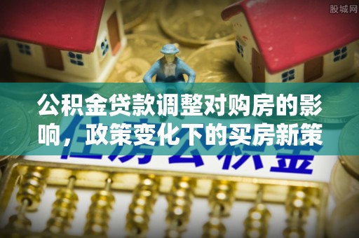 威海公积金贷款调整对购房的影响，政策变化下的买房新策略