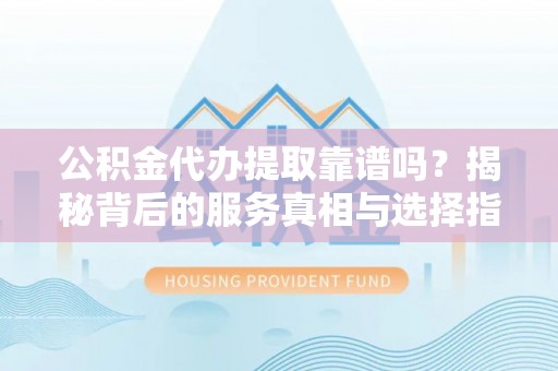 威海公积金代办提取靠谱吗？揭秘背后的服务真相与选择指南