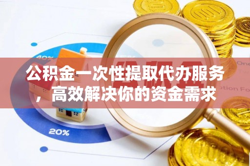 威海公积金一次性提取代办服务，高效解决你的资金需求