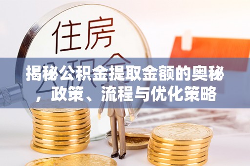 威海揭秘公积金提取金额的奥秘，政策、流程与优化策略