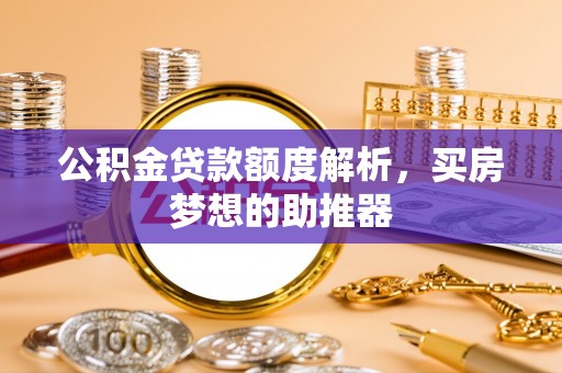 威海公积金贷款额度解析，买房梦想的助推器