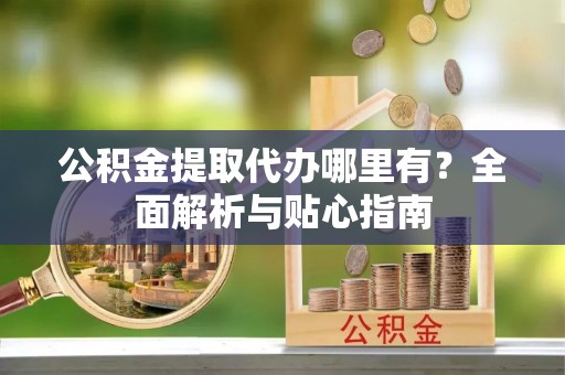 威海公积金提取代办哪里有？全面解析与贴心指南