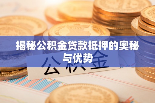 威海揭秘公积金贷款抵押的奥秘与优势