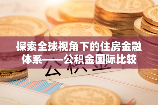 威海探索全球视角下的住房金融体系——公积金国际比较