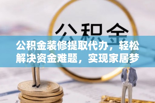 威海公积金装修提取代办，轻松解决资金难题，实现家居梦想
