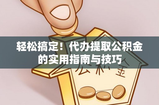 威海轻松搞定！代办提取公积金的实用指南与技巧