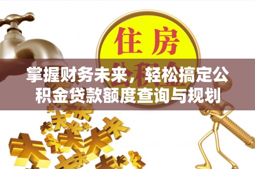 威海掌握财务未来，轻松搞定公积金贷款额度查询与规划