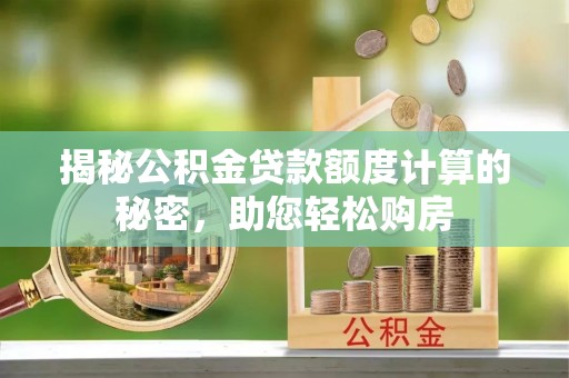 威海揭秘公积金贷款额度计算的秘密，助您轻松购房