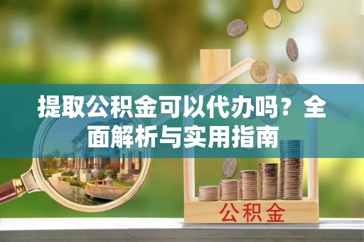 威海提取公积金可以代办吗？全面解析与实用指南