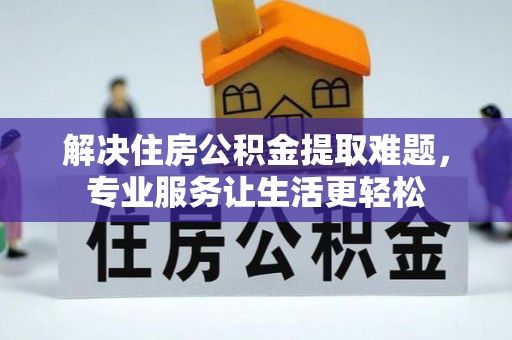 威海解决住房公积金提取难题，专业服务让生活更轻松