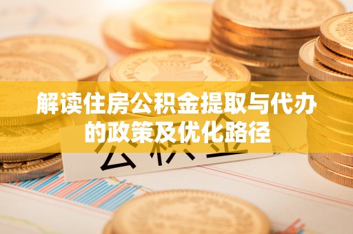 威海解读住房公积金提取与代办的政策及优化路径