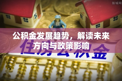 威海公积金发展趋势，解读未来方向与政策影响