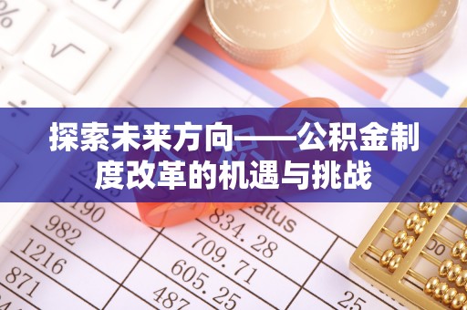 威海探索未来方向——公积金制度改革的机遇与挑战