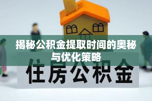 威海揭秘公积金提取时间的奥秘与优化策略