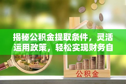 威海揭秘公积金提取条件，灵活运用政策，轻松实现财务自由