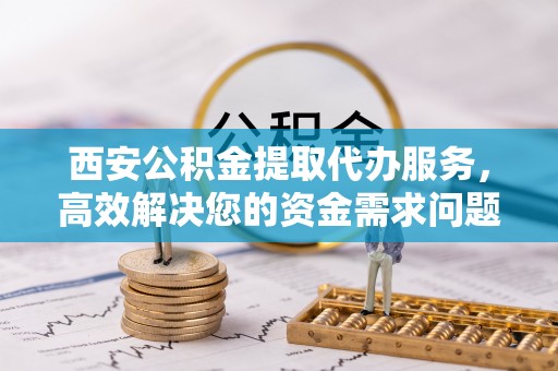 威海西安公积金提取代办服务，高效解决您的资金需求问题