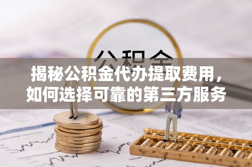 威海揭秘公积金代办提取费用，如何选择可靠的第三方服务