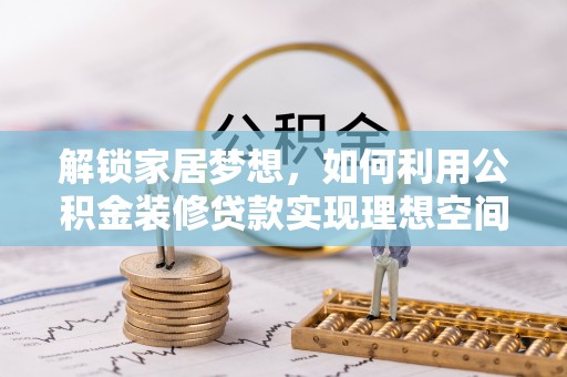 威海解锁家居梦想，如何利用公积金装修贷款实现理想空间