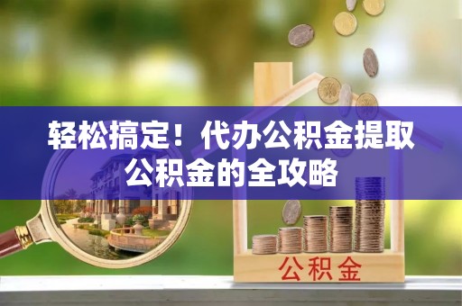 威海轻松搞定！代办公积金提取公积金的全攻略