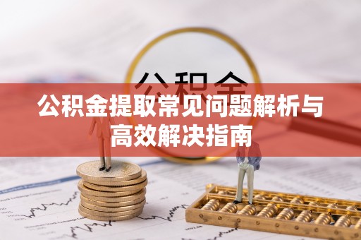 威海公积金提取常见问题解析与高效解决指南