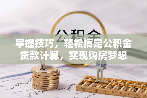 威海掌握技巧，轻松搞定公积金贷款计算，实现购房梦想