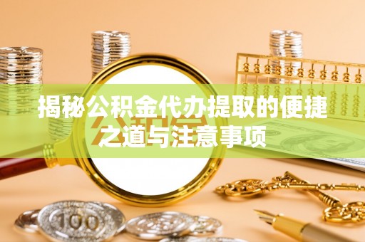威海揭秘公积金代办提取的便捷之道与注意事项
