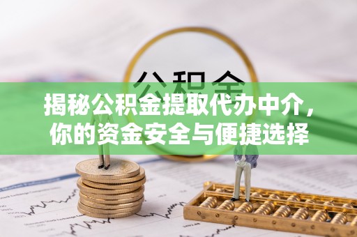 威海揭秘公积金提取代办中介，你的资金安全与便捷选择