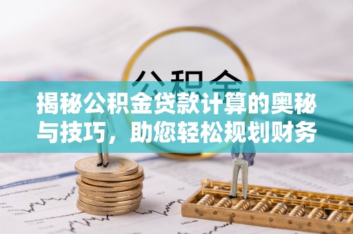 威海揭秘公积金贷款计算的奥秘与技巧，助您轻松规划财务未来