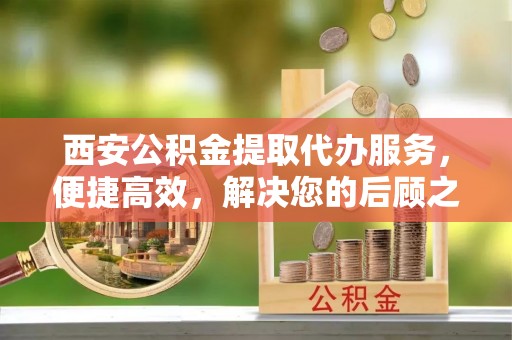 威海西安公积金提取代办服务，便捷高效，解决您的后顾之忧