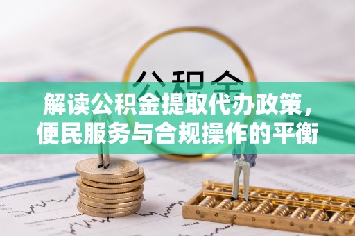 威海解读公积金提取代办政策，便民服务与合规操作的平衡之道