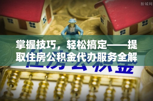 威海掌握技巧，轻松搞定——提取住房公积金代办服务全解析