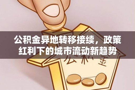 威海公积金异地转移接续，政策红利下的城市流动新趋势