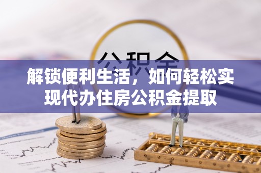 威海解锁便利生活，如何轻松实现代办住房公积金提取
