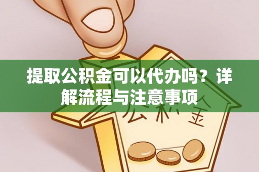 威海提取公积金可以代办吗？详解流程与注意事项