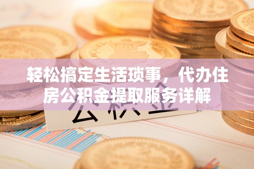 威海轻松搞定生活琐事，代办住房公积金提取服务详解