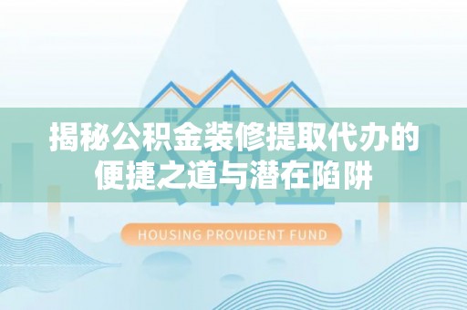 威海揭秘公积金装修提取代办的便捷之道与潜在陷阱