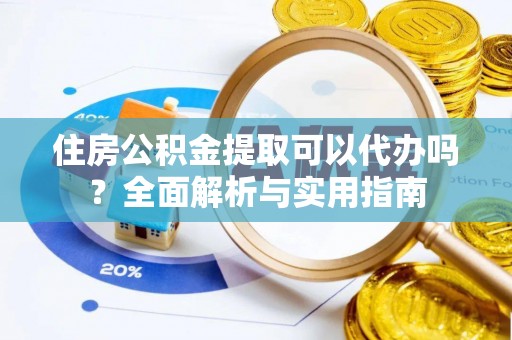 威海住房公积金提取可以代办吗？全面解析与实用指南