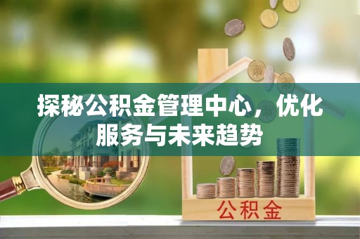 威海探秘公积金管理中心，优化服务与未来趋势