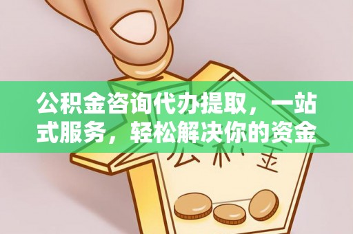 威海公积金咨询代办提取，一站式服务，轻松解决你的资金难题