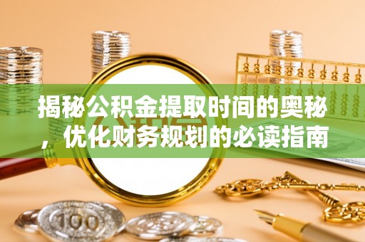 威海揭秘公积金提取时间的奥秘，优化财务规划的必读指南