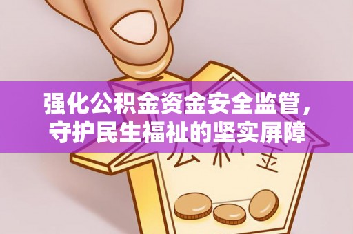 威海强化公积金资金安全监管，守护民生福祉的坚实屏障